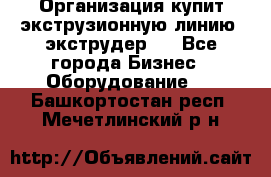 Организация купит экструзионную линию (экструдер). - Все города Бизнес » Оборудование   . Башкортостан респ.,Мечетлинский р-н